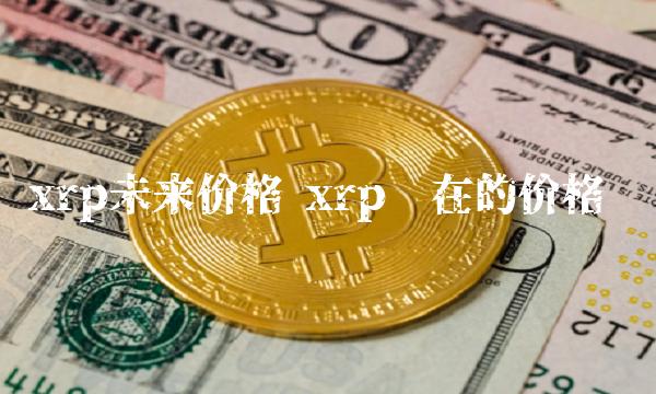 xrp未来价格 xrp现在的价格-第1张图片-交易所